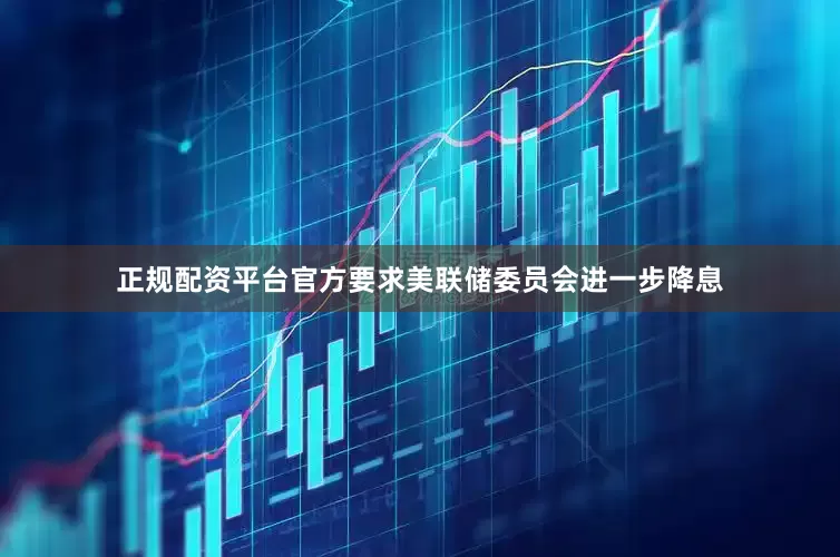 正规配资平台官方要求美联储委员会进一步降息