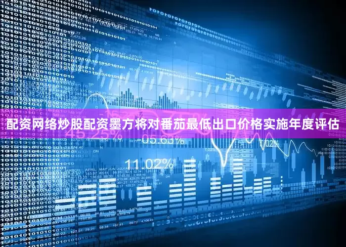 配资网络炒股配资墨方将对番茄最低出口价格实施年度评估