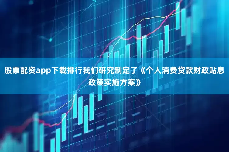 股票配资app下载排行我们研究制定了《个人消费贷款财政贴息政策实施方案》