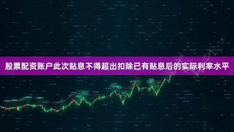 股票配资账户此次贴息不得超出扣除已有贴息后的实际利率水平