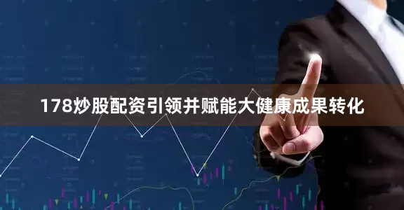 178炒股配资引领并赋能大健康成果转化