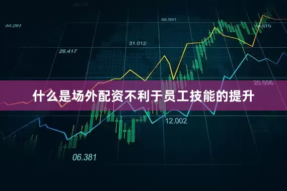 什么是场外配资不利于员工技能的提升