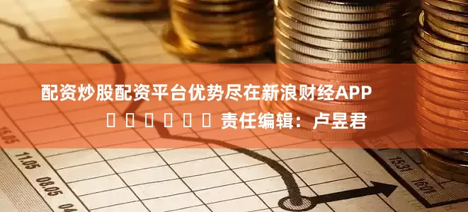 配资炒股配资平台优势尽在新浪财经APP            						责任编辑：卢昱君