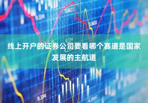 线上开户的证券公司要看哪个赛道是国家发展的主航道