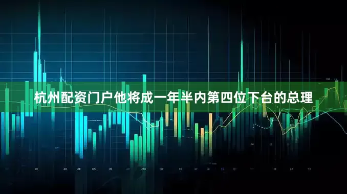 杭州配资门户他将成一年半内第四位下台的总理
