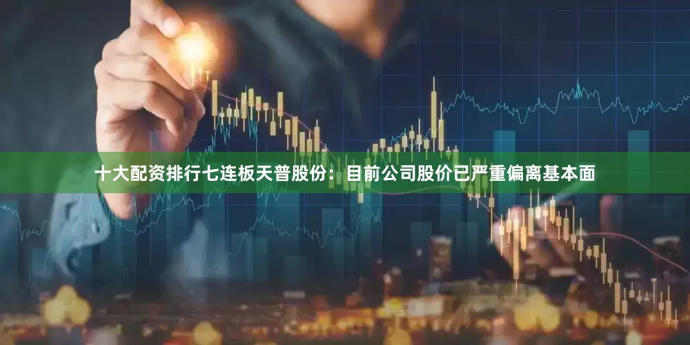 十大配资排行　　七连板天普股份：目前公司股价已严重偏离基本面