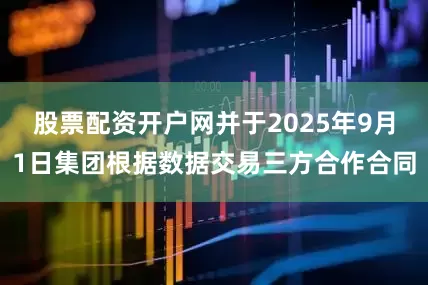 股票配资开户网并于2025年9月1日集团根据数据交易三方合作合同