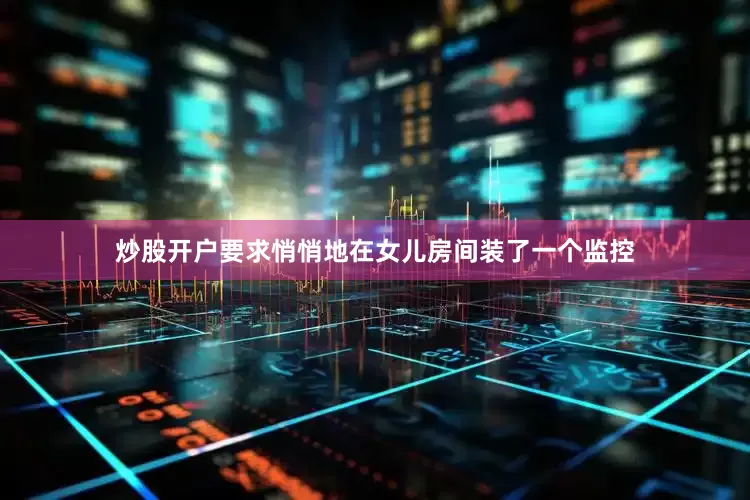 炒股开户要求悄悄地在女儿房间装了一个监控