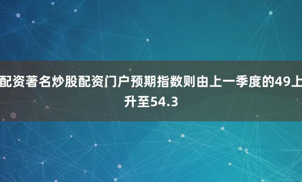 配资著名炒股配资门户预期指数则由上一季度的49上升至54.3
