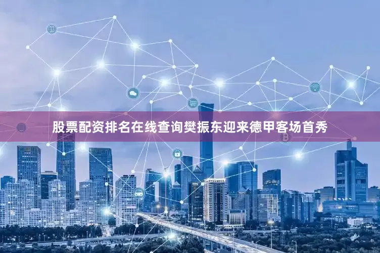 股票配资排名在线查询樊振东迎来德甲客场首秀