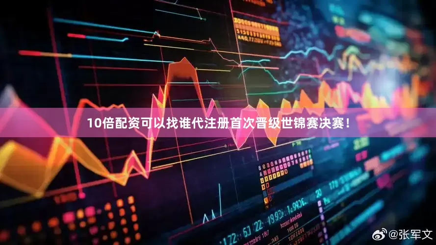 10倍配资可以找谁代注册首次晋级世锦赛决赛！