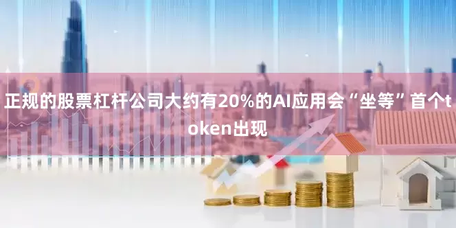 正规的股票杠杆公司大约有20%的AI应用会“坐等”首个token出现