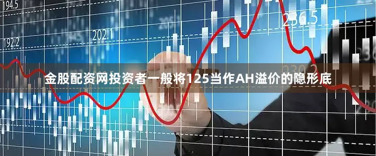 金股配资网投资者一般将125当作AH溢价的隐形底