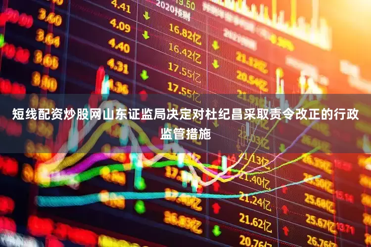 短线配资炒股网山东证监局决定对杜纪昌采取责令改正的行政监管措施