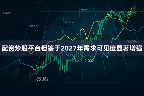 配资炒股平台但鉴于2027年需求可见度显著增强