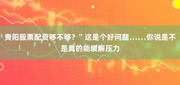 贵阳股票配资够不够？”这是个好问题……你说是不是真的能缓解压力