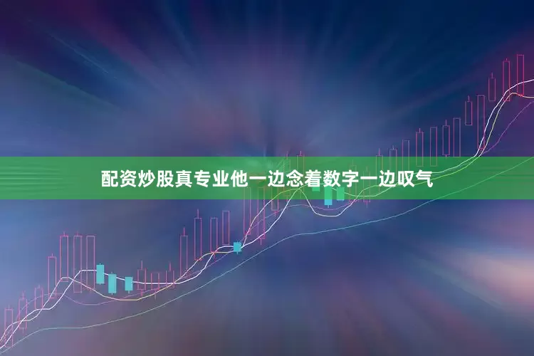 配资炒股真专业他一边念着数字一边叹气