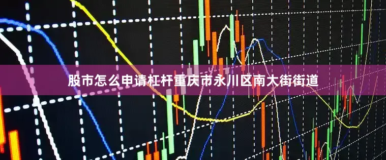 股市怎么申请杠杆重庆市永川区南大街街道
