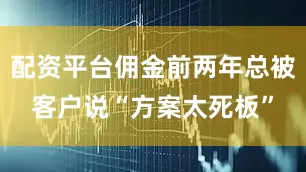配资平台佣金前两年总被客户说“方案太死板”
