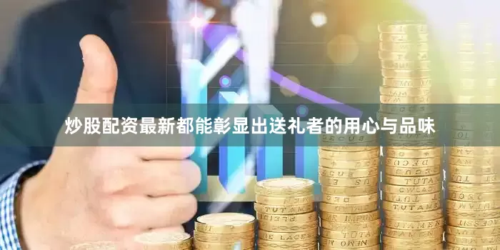 炒股配资最新都能彰显出送礼者的用心与品味