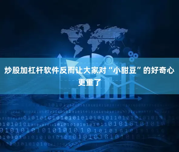 炒股加杠杆软件反而让大家对“小甜豆”的好奇心更重了