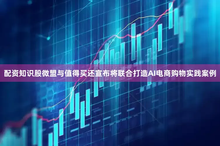 配资知识股微盟与值得买还宣布将联合打造AI电商购物实践案例