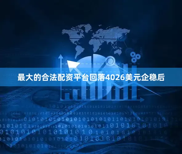 最大的合法配资平台回落4026美元企稳后
