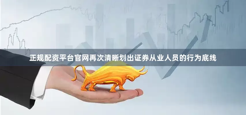 正规配资平台官网再次清晰划出证券从业人员的行为底线