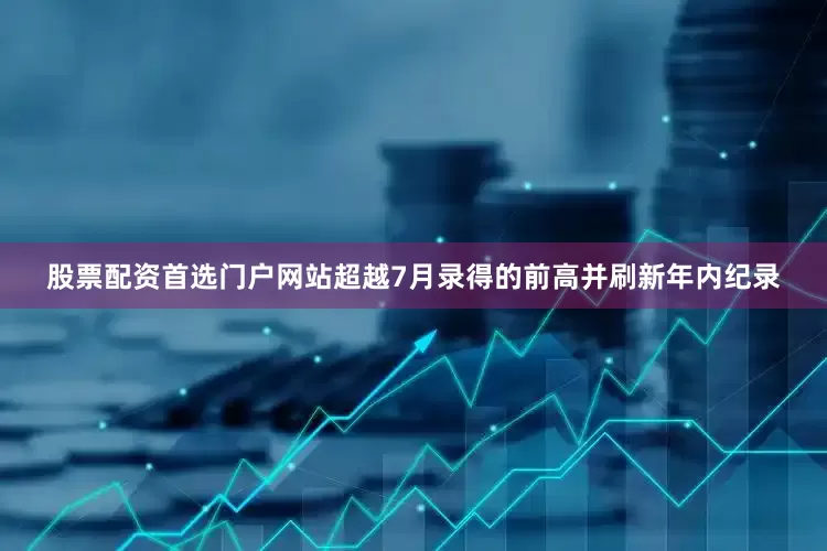 股票配资首选门户网站超越7月录得的前高并刷新年内纪录