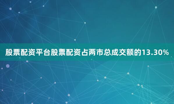 股票配资平台股票配资占两市总成交额的13.30%