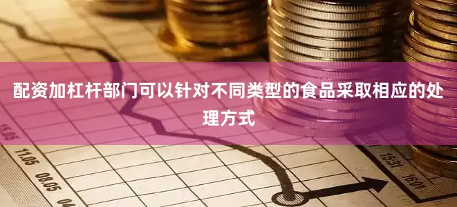 配资加杠杆部门可以针对不同类型的食品采取相应的处理方式