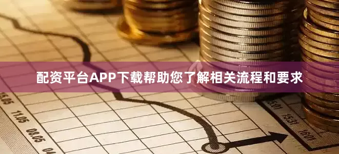 配资平台APP下载帮助您了解相关流程和要求