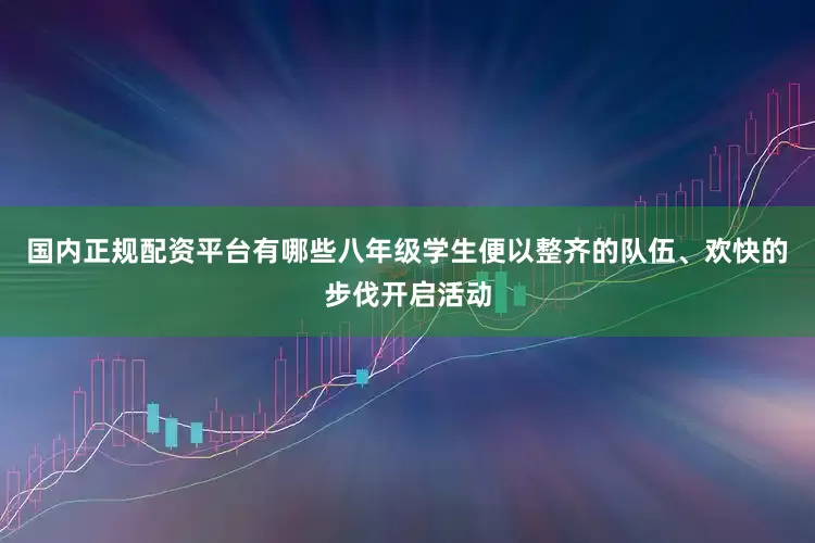 国内正规配资平台有哪些八年级学生便以整齐的队伍、欢快的步伐开启活动