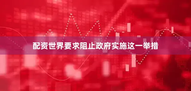 配资世界要求阻止政府实施这一举措