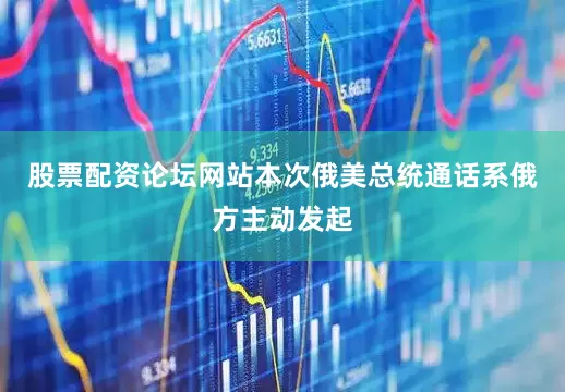 股票配资论坛网站本次俄美总统通话系俄方主动发起