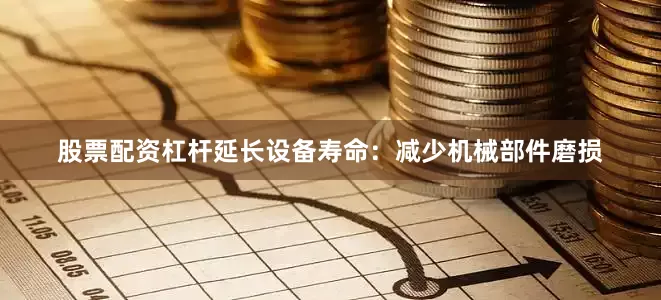股票配资杠杆延长设备寿命：减少机械部件磨损