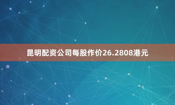 昆明配资公司每股作价26.2808港元