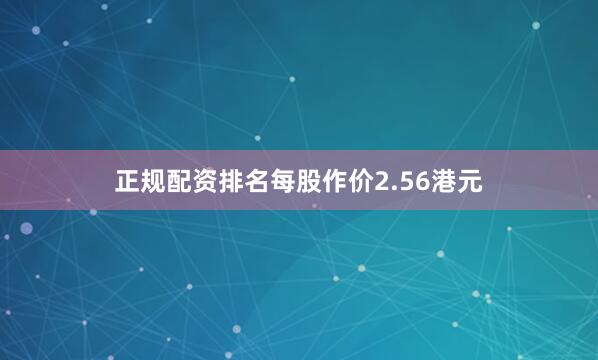 正规配资排名每股作价2.56港元