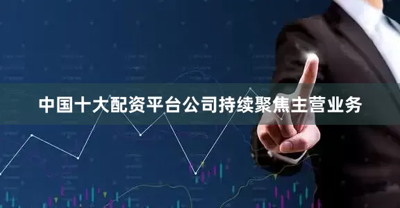 中国十大配资平台公司持续聚焦主营业务