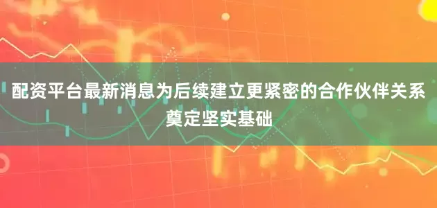 配资平台最新消息为后续建立更紧密的合作伙伴关系奠定坚实基础