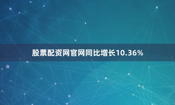 股票配资网官网同比增长10.36%