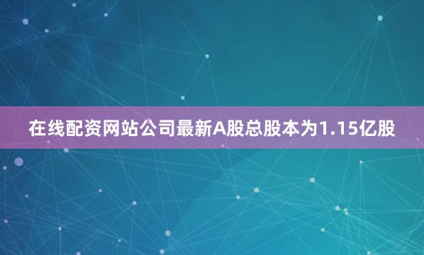在线配资网站公司最新A股总股本为1.15亿股