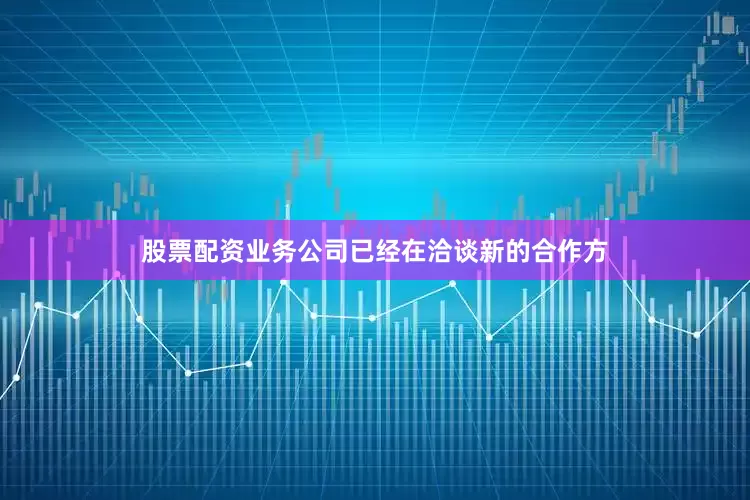 股票配资业务公司已经在洽谈新的合作方